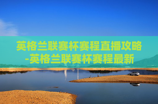 英格兰联赛杯赛程直播攻略-英格兰联赛杯赛程最新 英格兰联赛杯赛程直播攻略-英格兰联赛杯赛程最新