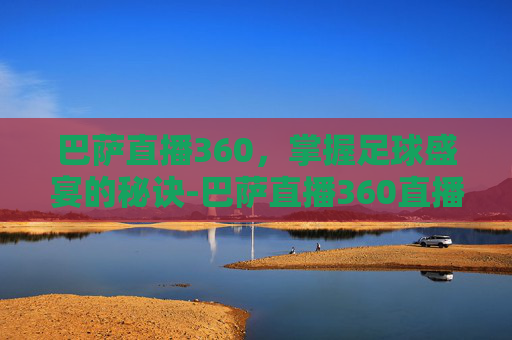 巴萨直播360,掌握足球盛宴的秘诀-巴萨直播360直播 巴萨直播360,掌握足球盛宴的秘诀-巴萨直播360直播