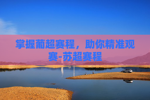 掌握葡超赛程,助你精准观赛-苏超赛程 掌握葡超赛程,助你精准观赛-苏超赛程
