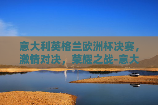 意大利英格兰欧洲杯决赛,激情对决,荣耀之战-意大利英格兰欧洲杯决赛数据 意大利英格兰欧洲杯决赛,激情对决,荣耀之战-意大利英格兰欧洲杯决赛数据