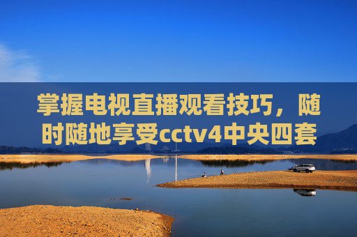 掌握电视直播观看技巧,随时随地享受cctv4中央四套的精彩内容-cctv4正在直播在线观看 掌握电视直播观看技巧,随时随地享受cctv4中央四套的精彩内容-cctv4正在直播在线观看