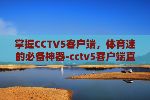 掌握CCTV5客户端,体育迷的必备神器-cctv5客户端直播下载 掌握CCTV5客户端,体育迷的必备神器-cctv5客户端直播下载