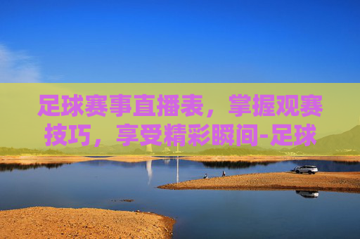 足球赛事直播表,掌握观赛技巧,享受精彩瞬间-足球赛事直播表2020中国 足球赛事直播表,掌握观赛技巧,享受精彩瞬间-足球赛事直播表2020中国