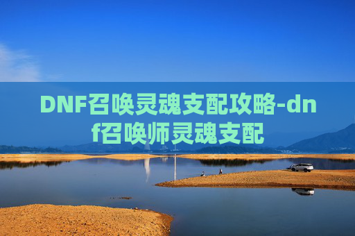 DNF召唤灵魂支配攻略-dnf召唤师灵魂支配