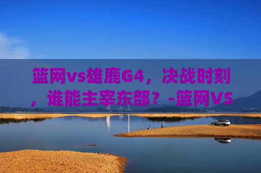 篮网vs雄鹿G4,决战时刻,谁能主宰东部?-篮网VS雄鹿g1 篮网vs雄鹿G4,决战时刻,谁能主宰东部?-篮网VS雄鹿g1