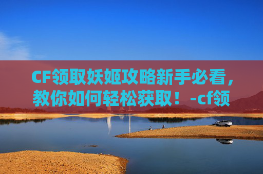 CF领取妖姬攻略新手必看，教你如何轻松获取！-cf领妖姬的活动