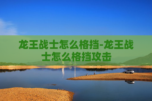 龙王战士怎么格挡-龙王战士怎么格挡攻击