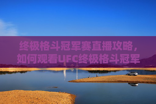 终极格斗冠军赛直播攻略,如何观看UFC终极格斗冠军赛-ufc终极格斗冠军赛直播在哪看 终极格斗冠军赛直播攻略,如何观看UFC终极格斗冠军赛-ufc终极格斗冠军赛直播在哪看