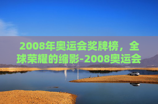 2008年奥运会奖牌榜,全球荣耀的缩影-2008奥运会奖牌榜总数是多少 2008年奥运会奖牌榜,全球荣耀的缩影-2008奥运会奖牌榜总数是多少