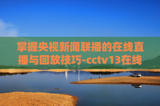 掌握央视新闻联播的在线直播与回放技巧-cctv13在线直播回放新闻联播今天 掌握央视新闻联播的在线直播与回放技巧-cctv13在线直播回放新闻联播今天