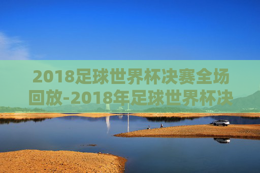 2018足球世界杯决赛全场回放-2018年足球世界杯决赛回放 2018足球世界杯决赛全场回放-2018年足球世界杯决赛回放