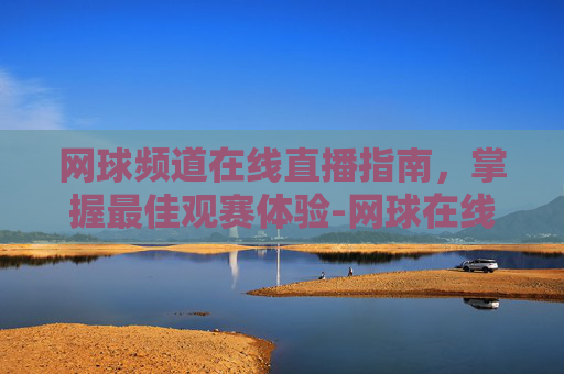 网球频道在线直播指南,掌握最佳观赛体验-网球在线直播入口 网球频道在线直播指南,掌握最佳观赛体验-网球在线直播入口