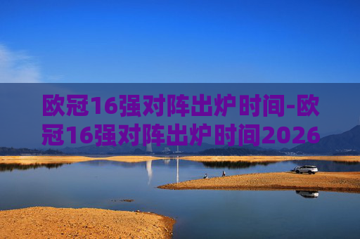 欧冠16强对阵出炉时间-欧冠16强对阵出炉时间2026 欧冠16强对阵出炉时间-欧冠16强对阵出炉时间2026