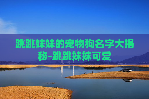 跳跳妹妹的宠物狗名字大揭秘-跳跳妹妹可爱