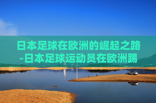 日本足球在欧洲的崛起之路-日本足球运动员在欧洲踢球 日本足球在欧洲的崛起之路-日本足球运动员在欧洲踢球