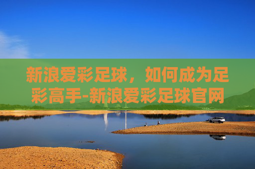 新浪爱彩足球,如何成为足彩高手-新浪爱彩足球官网 新浪爱彩足球,如何成为足彩高手-新浪爱彩足球官网