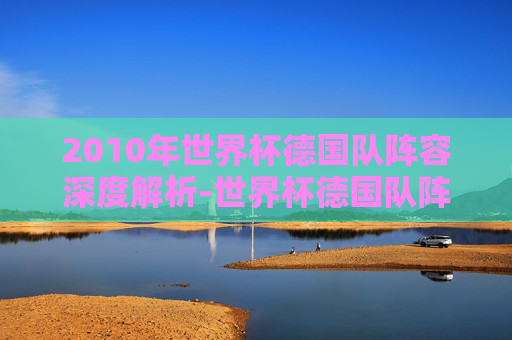 2010年世界杯德国队阵容深度解析-世界杯德国队阵容图片 2010年世界杯德国队阵容深度解析-世界杯德国队阵容图片