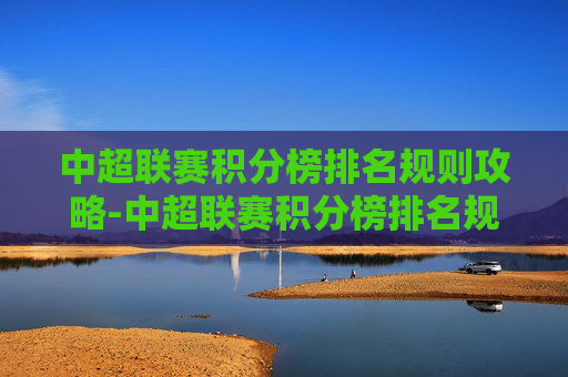 中超联赛积分榜排名规则攻略-中超联赛积分榜排名规则是什么 中超联赛积分榜排名规则攻略-中超联赛积分榜排名规则是什么