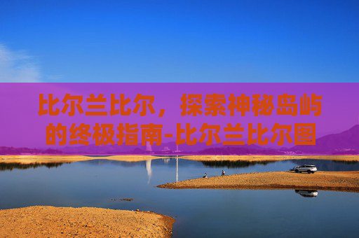 比尔兰比尔,探索神秘岛屿的终极指南-比尔兰比尔图片 比尔兰比尔,探索神秘岛屿的终极指南-比尔兰比尔图片