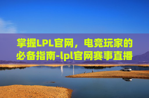 掌握LPL官网,电竞玩家的必备指南-lpl官网赛事直播 掌握LPL官网,电竞玩家的必备指南-lpl官网赛事直播