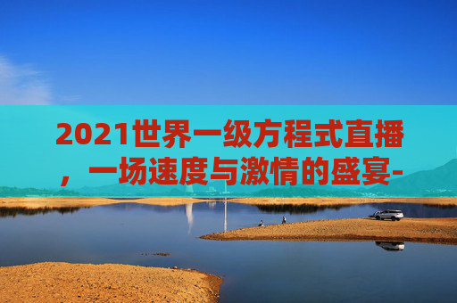 2021世界一级方程式直播,一场速度与激情的盛宴-2026世界一级方程式 2021世界一级方程式直播,一场速度与激情的盛宴-2026世界一级方程式