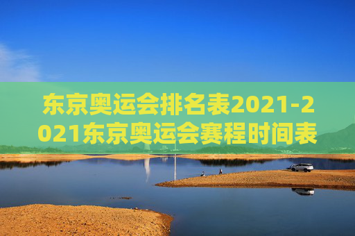 东京奥运会排名表2021-2021东京奥运会赛程时间表 东京奥运会排名表2021-2021东京奥运会赛程时间表