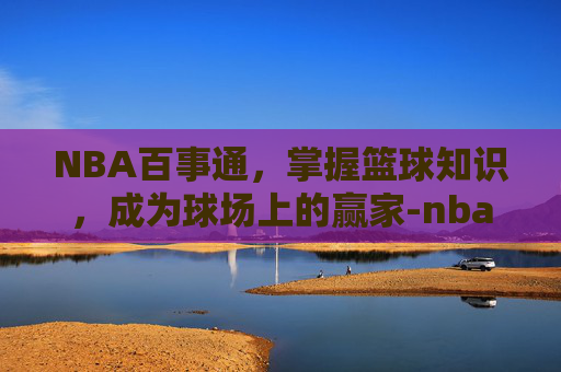 NBA百事通,掌握篮球知识,成为球场上的赢家-nba百度新闻 NBA百事通,掌握篮球知识,成为球场上的赢家-nba百度新闻