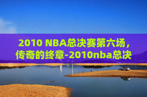 2010 NBA总决赛第六场,传奇的终章-2010nba总决赛第六场录像回放 2010 NBA总决赛第六场,传奇的终章-2010nba总决赛第六场录像回放