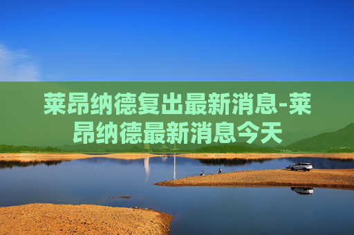 莱昂纳德复出最新消息-莱昂纳德最新消息今天 莱昂纳德复出最新消息-莱昂纳德最新消息今天