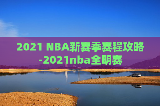 2021 NBA新赛季赛程攻略-2021nba全明赛 2021 NBA新赛季赛程攻略-2021nba全明赛