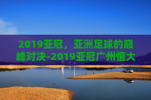 2019亚冠,亚洲足球的巅峰对决-2019亚冠广州恒大 2019亚冠,亚洲足球的巅峰对决-2019亚冠广州恒大