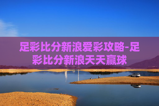 足彩比分新浪爱彩攻略-足彩比分新浪天天赢球 足彩比分新浪爱彩攻略-足彩比分新浪天天赢球