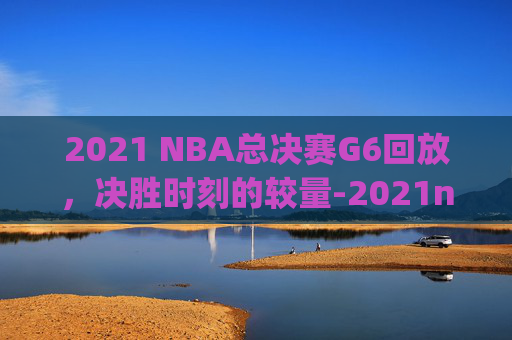2021 NBA总决赛G6回放,决胜时刻的较量-2021nba总决赛g6回放高清 2021 NBA总决赛G6回放,决胜时刻的较量-2021nba总决赛g6回放高清