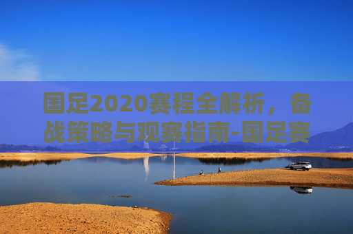 国足2020赛程全解析,备战策略与观赛指南-国足赛程2020时间表 国足2020赛程全解析,备战策略与观赛指南-国足赛程2020时间表