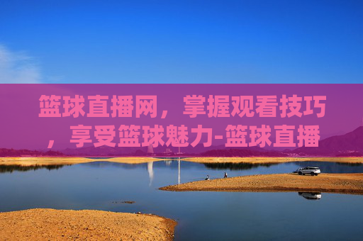 篮球直播网,掌握观看技巧,享受篮球魅力-篮球直播网免费直播 篮球直播网,掌握观看技巧,享受篮球魅力-篮球直播网免费直播