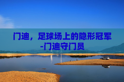门迪,足球场上的隐形冠军-门迪守门员 门迪,足球场上的隐形冠军-门迪守门员