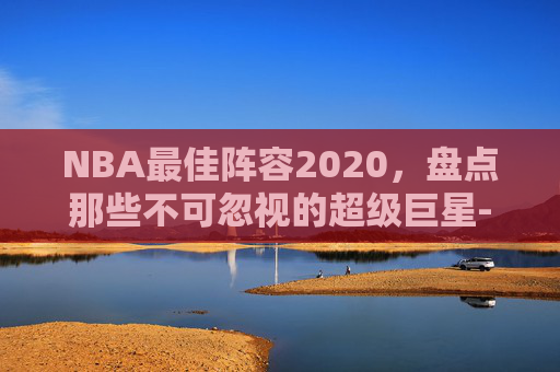 NBA最佳阵容2020,盘点那些不可忽视的超级巨星-NBA最佳阵容2017 NBA最佳阵容2020,盘点那些不可忽视的超级巨星-NBA最佳阵容2017