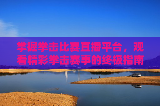 掌握拳击比赛直播平台,观看精彩拳击赛事的终极指南-拳击比赛直播网 掌握拳击比赛直播平台,观看精彩拳击赛事的终极指南-拳击比赛直播网