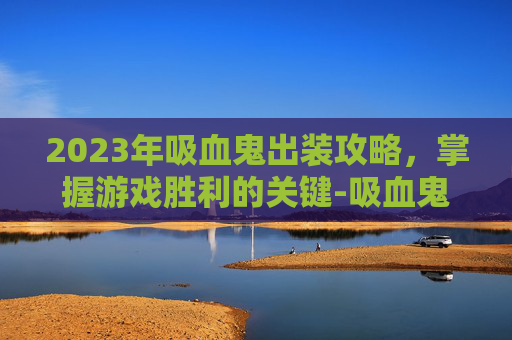 2023年吸血鬼出装攻略，掌握游戏胜利的关键-吸血鬼出装顺序