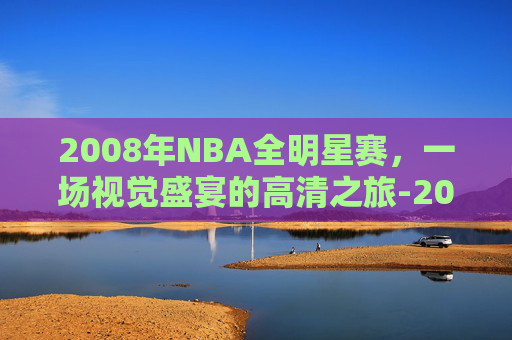 2008年NBA全明星赛,一场视觉盛宴的高清之旅-2008nba总决赛第一场CCTV5 2008年NBA全明星赛,一场视觉盛宴的高清之旅-2008nba总决赛第一场CCTV5