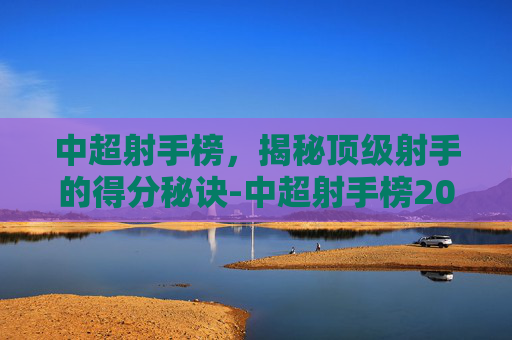 中超射手榜,揭秘顶级射手的得分秘诀-中超射手榜2026 中超射手榜,揭秘顶级射手的得分秘诀-中超射手榜2026
