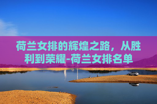 荷兰女排的辉煌之路,从胜利到荣耀-荷兰女排名单 荷兰女排的辉煌之路,从胜利到荣耀-荷兰女排名单