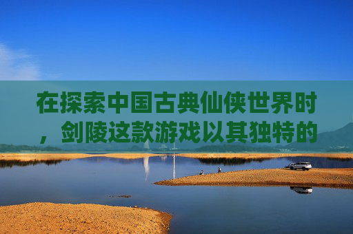 在探索中国古典仙侠世界时，剑陵这款游戏以其独特的世界观和丰富的游戏内容吸引着众多玩家。本文将为您提供一份全面而详细的剑陵游戏攻略，帮助您在游戏中取得更好的成绩。-剑陵选什么奖励好