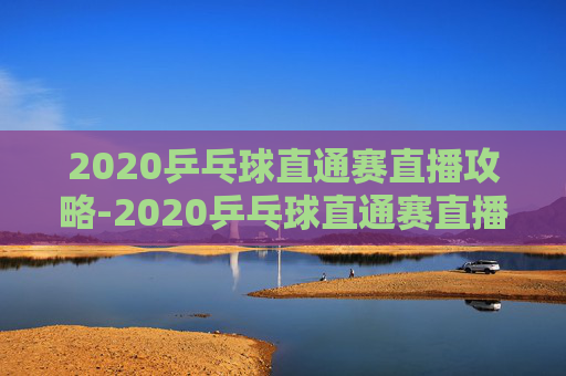 2020乒乓球直通赛直播攻略-2020乒乓球直通赛直播在哪看 2020乒乓球直通赛直播攻略-2020乒乓球直通赛直播在哪看