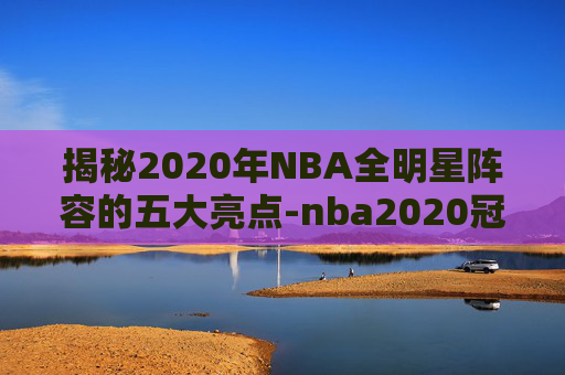 揭秘2020年NBA全明星阵容的五大亮点-nba2020冠军阵容 揭秘2020年NBA全明星阵容的五大亮点-nba2020冠军阵容