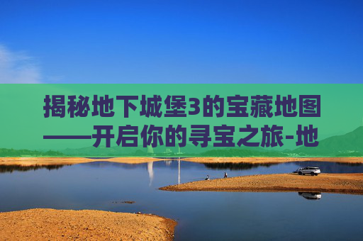 揭秘地下城堡3的宝藏地图——开启你的寻宝之旅-地下城堡3藏宝图解锁