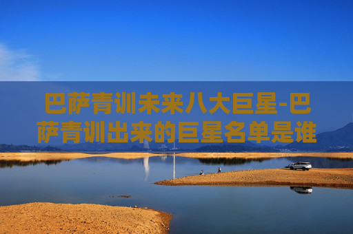 巴萨青训未来八大巨星-巴萨青训出来的巨星名单是谁 巴萨青训未来八大巨星-巴萨青训出来的巨星名单是谁