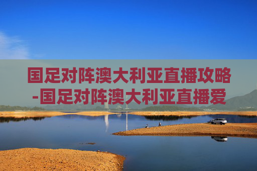 国足对阵澳大利亚直播攻略-国足对阵澳大利亚直播爱奇艺 国足对阵澳大利亚直播攻略-国足对阵澳大利亚直播爱奇艺