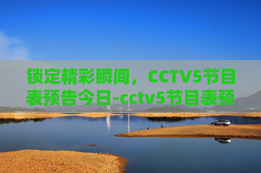 锁定精彩瞬间,CCTV5节目表预告今日-cctv5节目表预告今日5 锁定精彩瞬间,CCTV5节目表预告今日-cctv5节目表预告今日5