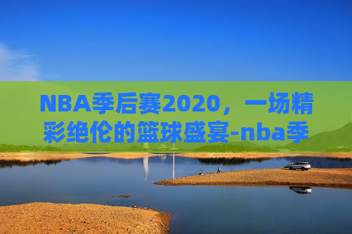 NBA季后赛2020,一场精彩绝伦的篮球盛宴-nba季后赛2020-2021 NBA季后赛2020,一场精彩绝伦的篮球盛宴-nba季后赛2020-2021
